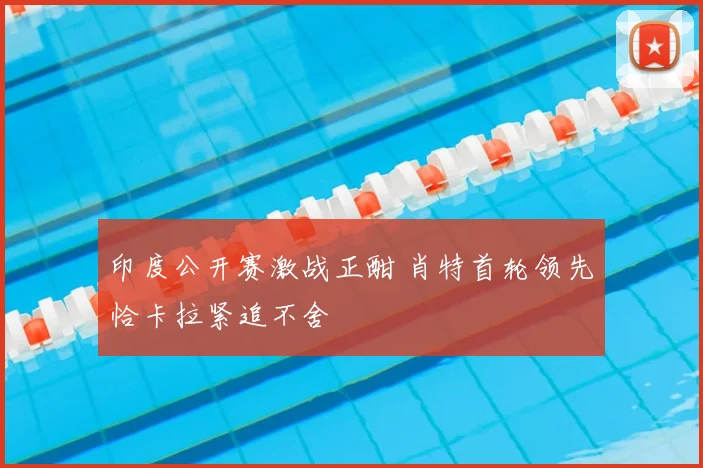 印度公开赛激战正酣 肖特首轮领先恰卡拉紧追不舍