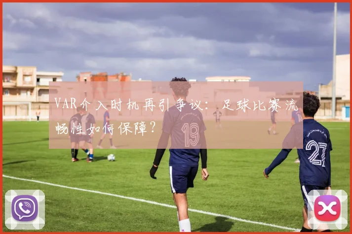 VAR介入时机再引争议：足球比赛流畅性如何保障？