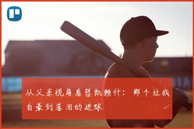 从父亲视角看哲凯赖什：那个让我自豪到落泪的进球