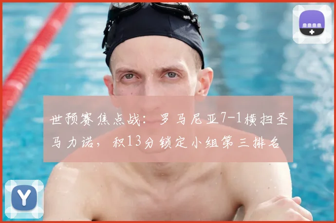 世预赛焦点战：罗马尼亚7-1横扫圣马力诺，积13分锁定小组第三排名
