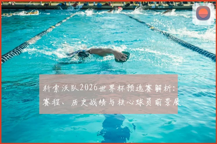 科索沃队2026世界杯预选赛解析：赛程、历史战绩与核心球员前景展望
