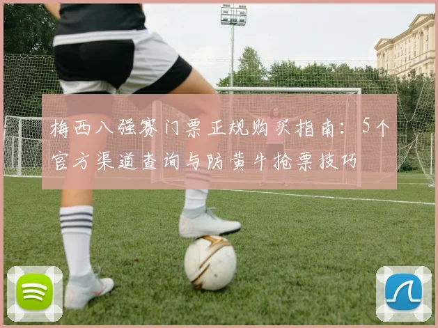 梅西八强赛门票正规购买指南：5个官方渠道查询与防黄牛抢票技巧