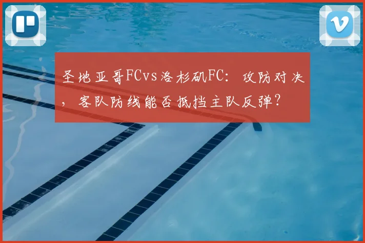 圣地亚哥FCvs洛杉矶FC：攻防对决，客队防线能否抵挡主队反弹？
