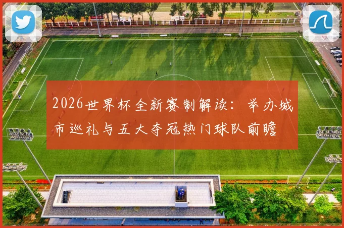 2026世界杯全新赛制解读：举办城市巡礼与五大夺冠热门球队前瞻