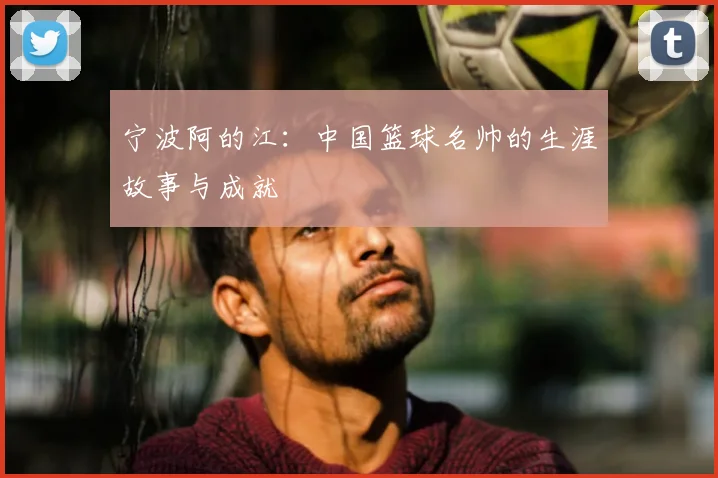 宁波阿的江：中国篮球名帅的生涯故事与成就