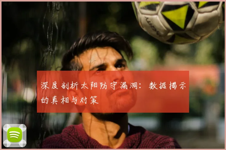 深度剖析太阳防守漏洞：数据揭示的真相与对策