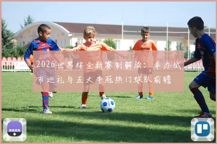 2026世界杯全新赛制解读：举办城市巡礼与五大夺冠热门球队前瞻