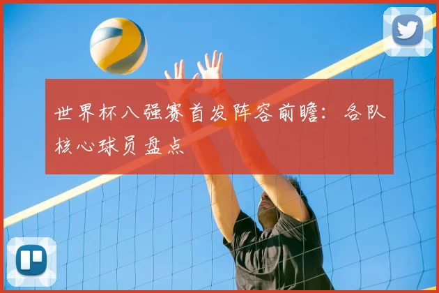 世界杯八强赛首发阵容前瞻：各队核心球员盘点