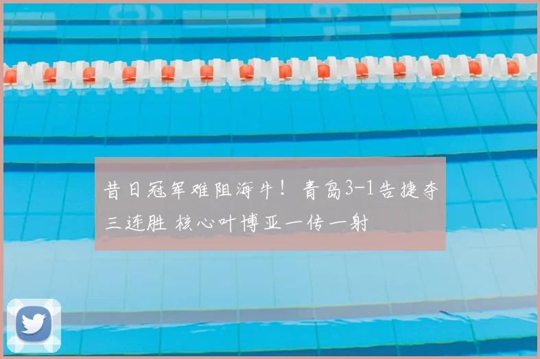 昔日冠军难阻海牛！青岛3-1告捷夺三连胜 核心叶博亚一传一射