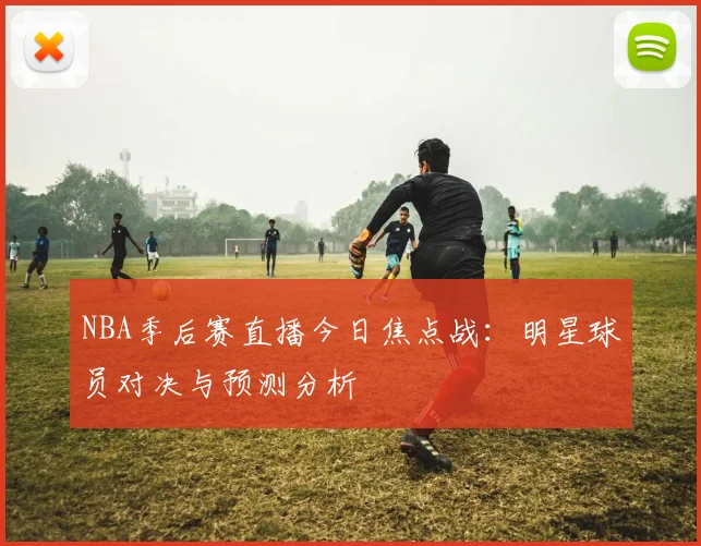 NBA季后赛直播今日焦点战：明星球员对决与预测分析