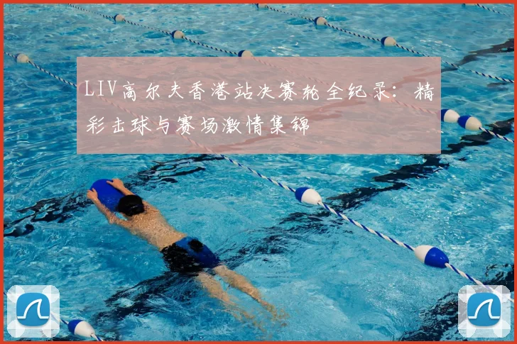 LIV高尔夫香港站决赛轮全纪录：精彩击球与赛场激情集锦