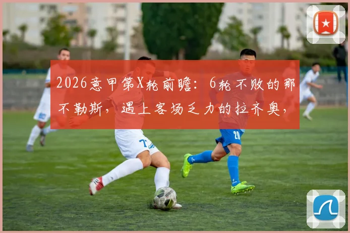 2026意甲第X轮前瞻：6轮不败的那不勒斯，遇上客场乏力的拉齐奥，胜负如何预判？附历史战绩解析