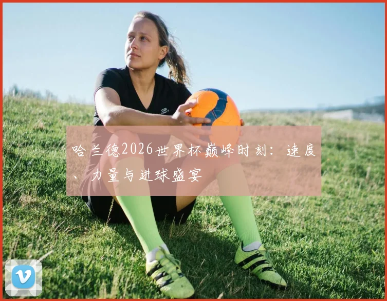 哈兰德2026世界杯巅峰时刻：速度、力量与进球盛宴