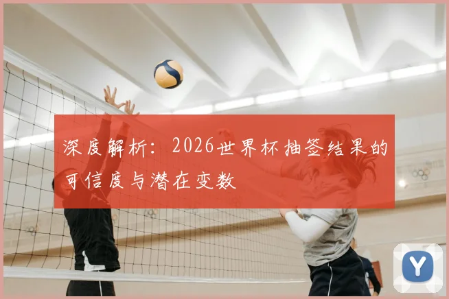 深度解析：2026世界杯抽签结果的可信度与潜在变数