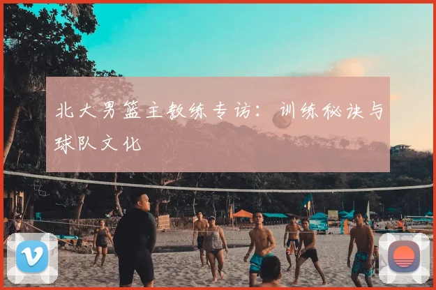 北大男篮主教练专访：训练秘诀与球队文化