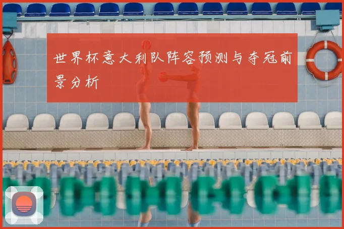 世界杯意大利队阵容预测与夺冠前景分析