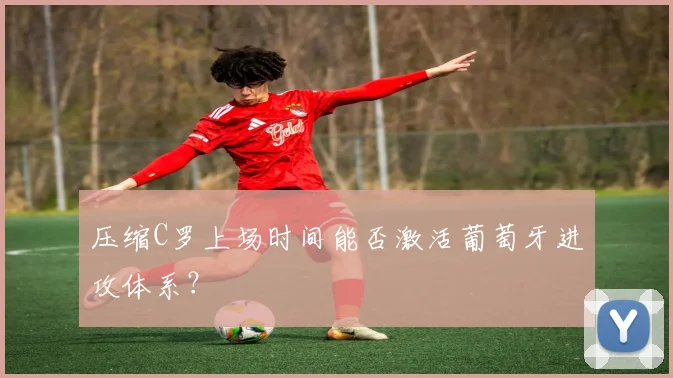 压缩C罗上场时间能否激活葡萄牙进攻体系？