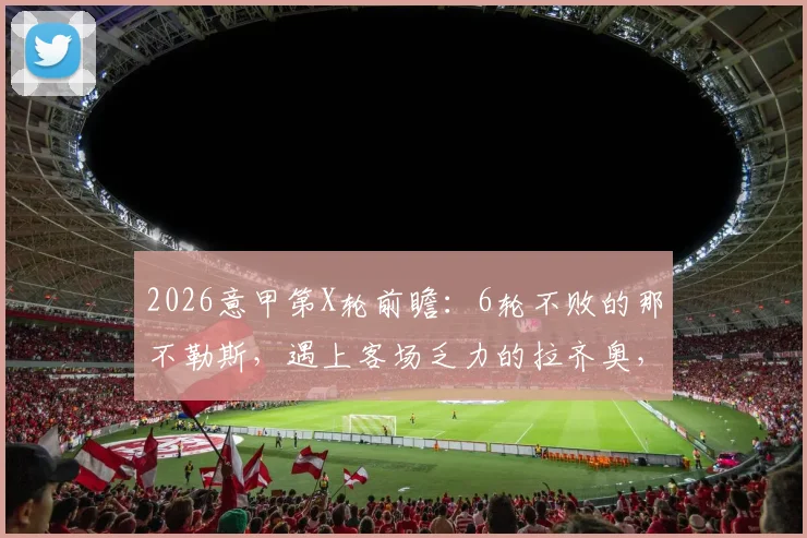 2026意甲第X轮前瞻：6轮不败的那不勒斯，遇上客场乏力的拉齐奥，胜负如何预判？附历史战绩解析
