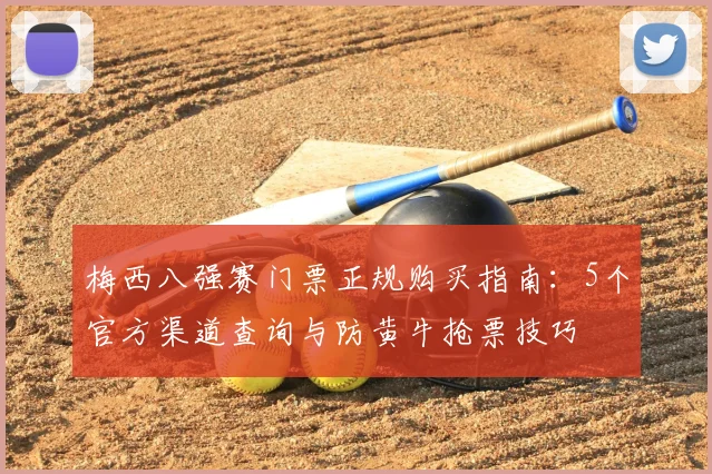 梅西八强赛门票正规购买指南：5个官方渠道查询与防黄牛抢票技巧