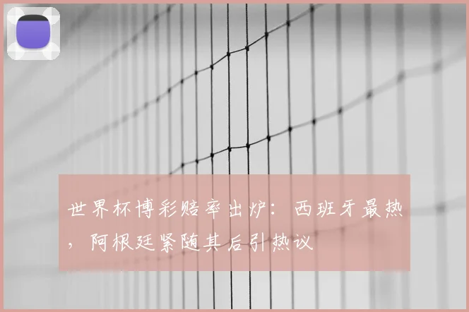 世界杯博彩赔率出炉:西班牙最热,阿根廷紧随其后引热议
