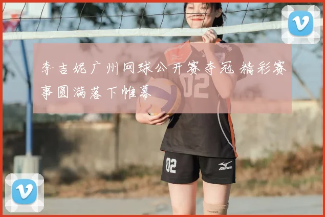 李吉妮广州网球公开赛夺冠 精彩赛事圆满落下帷幕
