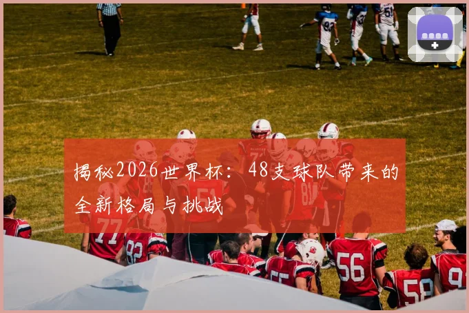 揭秘2026世界杯：48支球队带来的全新格局与挑战