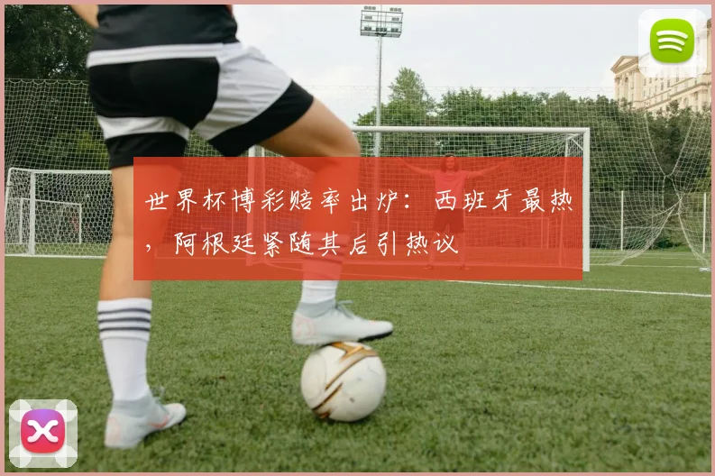 世界杯博彩赔率出炉:西班牙最热,阿根廷紧随其后引热议