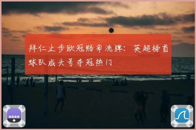 拜仁止步欧冠赔率洗牌：英超榜首球队成头号夺冠热门