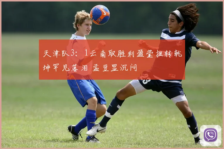 天津队3：1云南取胜利盈莹扭转乾坤罕见落泪 孟豆显沉闷