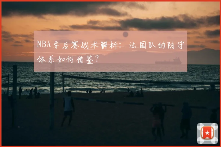NBA季后赛战术解析：法国队的防守体系如何借鉴？