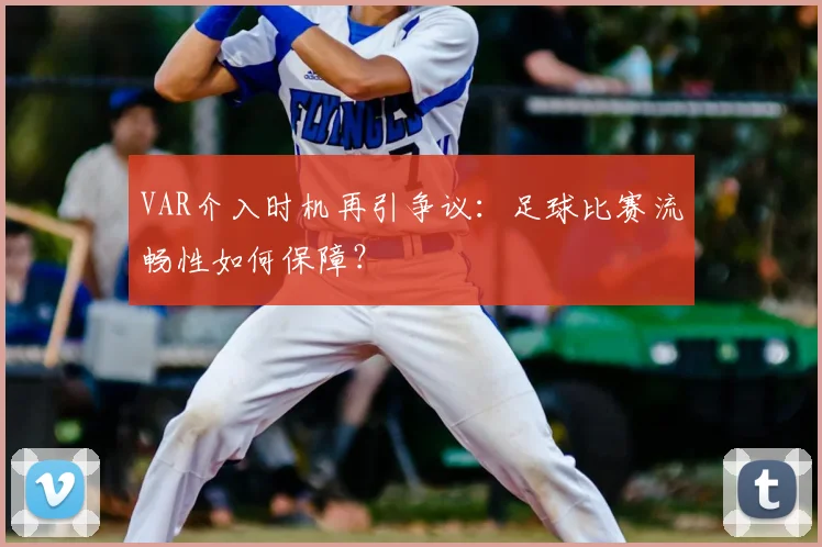 VAR介入时机再引争议：足球比赛流畅性如何保障？