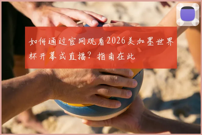 如何通过官网观看2026美加墨世界杯开幕式直播？指南在此