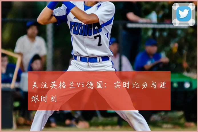 关注英格兰vs德国：实时比分与进球时刻