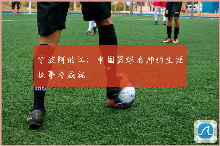 宁波阿的江：中国篮球名帅的生涯故事与成就