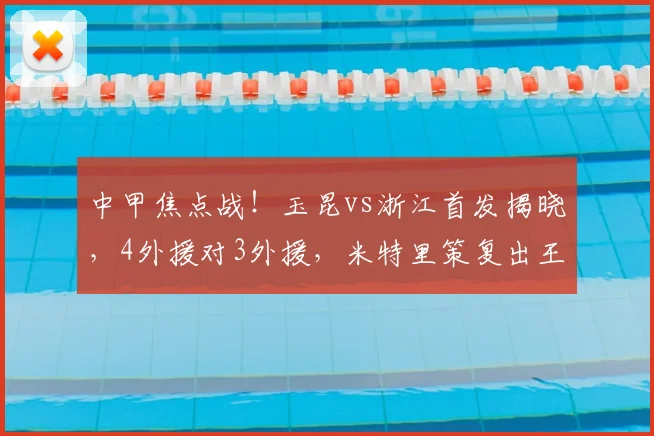 中甲焦点战！玉昆vs浙江首发揭晓，4外援对3外援，米特里策复出王钰栋登场解析