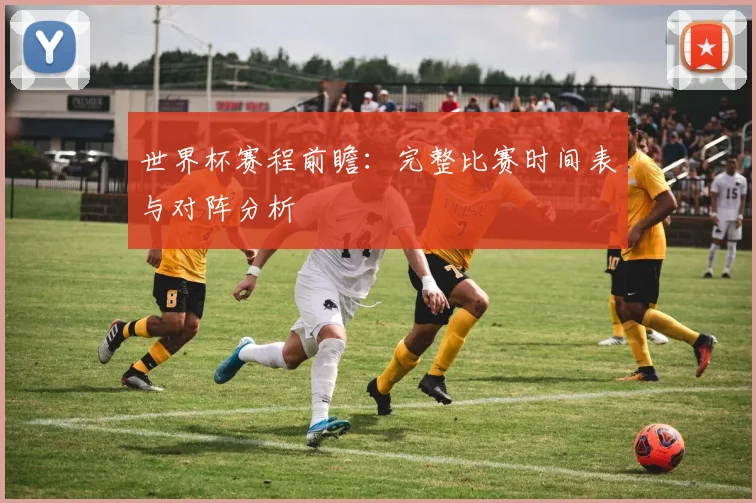 世界杯赛程前瞻：完整比赛时间表与对阵分析
