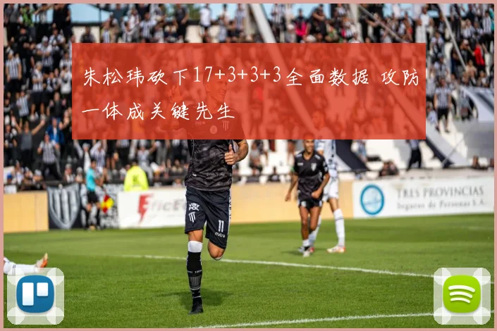 朱松玮砍下17+3+3+3全面数据 攻防一体成关键先生