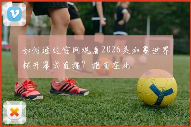如何通过官网观看2026美加墨世界杯开幕式直播？指南在此