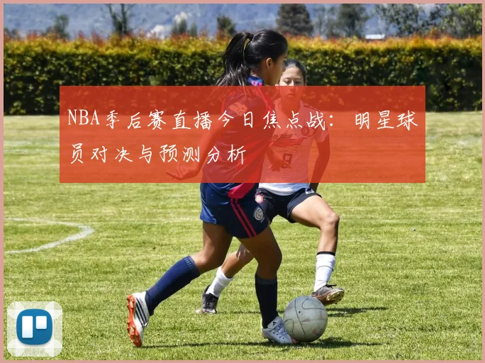 NBA季后赛直播今日焦点战：明星球员对决与预测分析