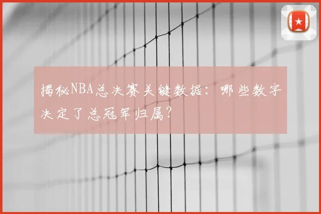 揭秘NBA总决赛关键数据：哪些数字决定了总冠军归属？