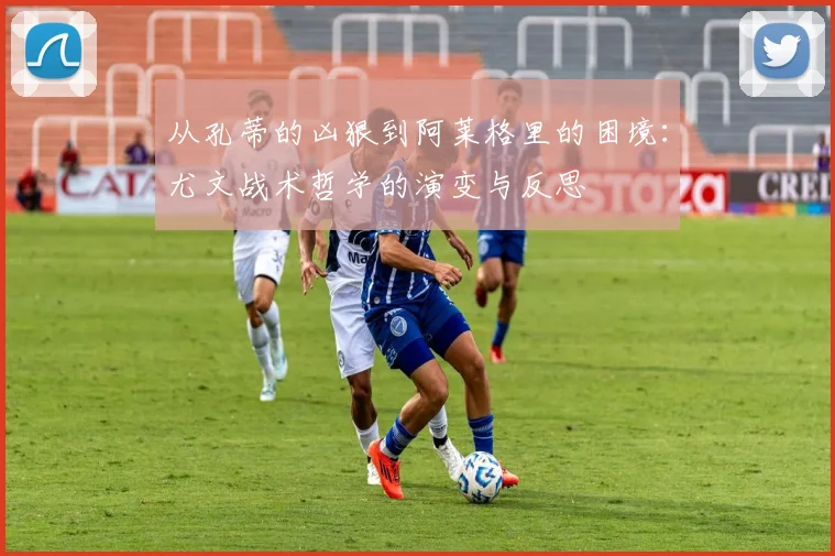 从孔蒂的凶狠到阿莱格里的困境：尤文战术哲学的演变与反思