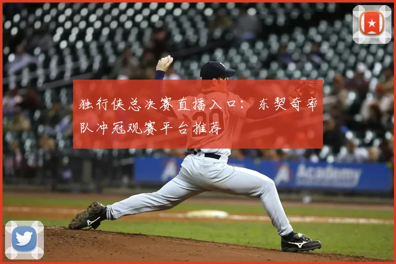 独行侠总决赛直播入口：东契奇率队冲冠观赛平台推荐