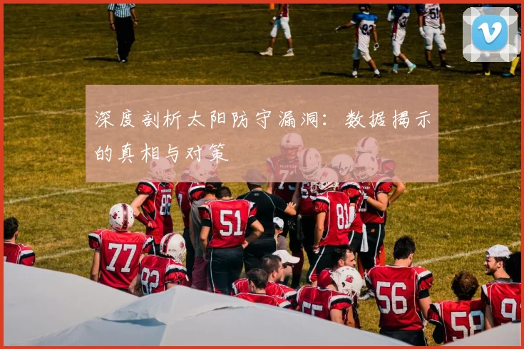 深度剖析太阳防守漏洞：数据揭示的真相与对策