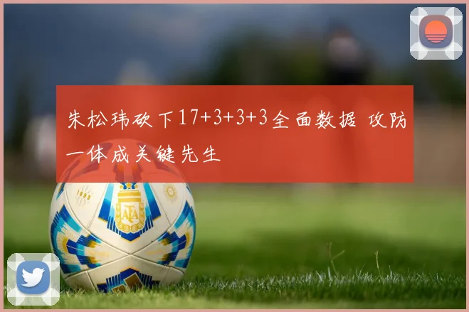 朱松玮砍下17+3+3+3全面数据 攻防一体成关键先生