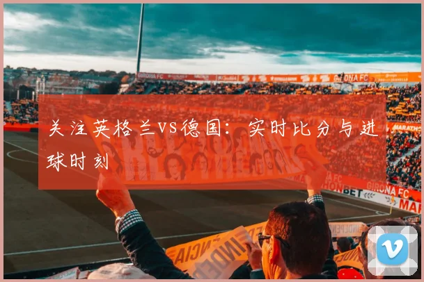 关注英格兰vs德国：实时比分与进球时刻