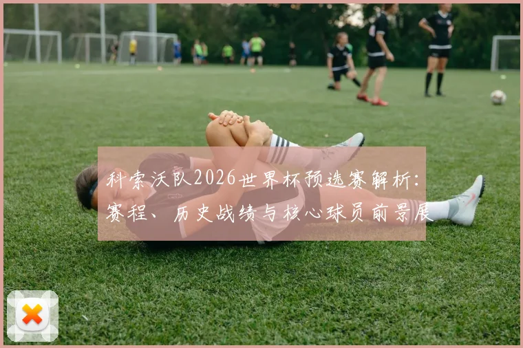 科索沃队2026世界杯预选赛解析：赛程、历史战绩与核心球员前景展望